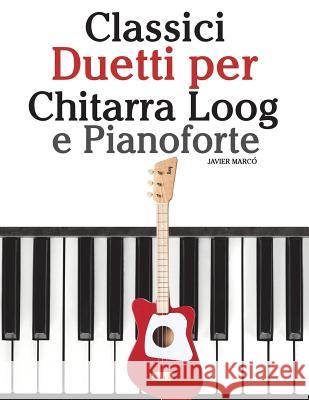 Classici Duetti Per Chitarra Loog E Pianoforte: Facile Chitarra Loog! Con Musiche Di Bach, Mozart, Beethoven, Vivaldi E Altri Compositori (in Notazion Javier Marco 9781717508812 Createspace Independent Publishing Platform