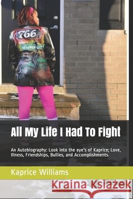 All My Life I Had To Fight: An Autobiography: Look into the eye's of Kaprice; Love, Illness, Friendships, Bullies, and Accomplishments. Kaprice M. Williams 9781717512079 Createspace Independent Publishing Platform