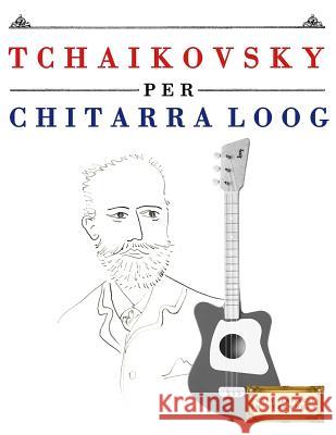 Tchaikovsky Per Chitarra Loog: 10 Pezzi Facili Per Chitarra Loog Libro Per Principianti E. C. Masterworks 9781717512390 Createspace Independent Publishing Platform