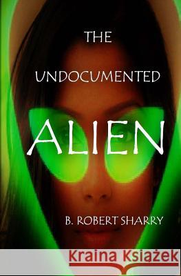 The Undocumented Alien B. Robert Sharry 9781717514806 Createspace Independent Publishing Platform