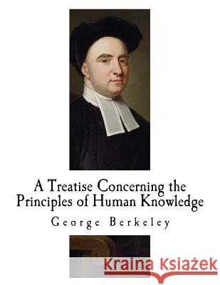 A Treatise Concerning the Principles of Human Knowledge: George Berkeley George Berkeley 9781717523792 Createspace Independent Publishing Platform