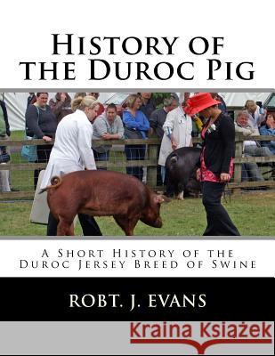 History of the Duroc Pig: A Short History of the Duroc Jersey Breed of Swine Robt J. Evans Jackson Chambers 9781717525871 Createspace Independent Publishing Platform