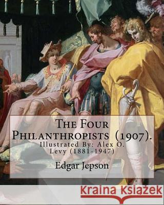 The Four Philanthropists (1907). By: Edgar Jepson: Illustrated By: Alex O. Levy (1881-1947) was a painter, illustrator, printmaker, and designer. Levy, Alex O. 9781717532084 Createspace Independent Publishing Platform