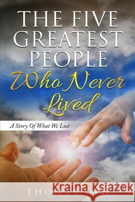 The Five Greatest People Who Never Lived.: A Story Of What We Lost Oen, Thomas 9781717534194 Createspace Independent Publishing Platform