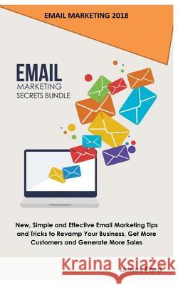 Email Marketing 2018: Email Marketing Secrets Bundle: New, Simple and Effective Email Marketing Tips and Tricks to Revamp Your Business, Get James Ford 9781717534385 Createspace Independent Publishing Platform