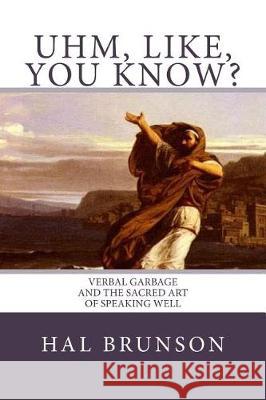 Uhm, Like, You Know?: Verbal Garbage and the Sacred Art of Speaking Well Hal Brunso Jean-Jules-Antoine Lecomt Maggie Newman 9781717539373 Createspace Independent Publishing Platform