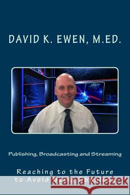 Publishing, Broadcasting and Streaming: Reaching to the Future to Avoid Being Obsolete David K. Ewe 9781717541345 Createspace Independent Publishing Platform