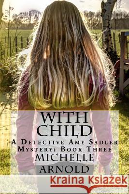 With Child: A Detective Amy Sadler Mystery: Book Three Michelle Arnold 9781717542045 Createspace Independent Publishing Platform