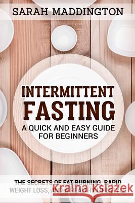 Intermittent Fasting: A Quick and Easy Guide for Beginners: The Secrets of Fat Burning, Rapid Weight Loss, and a Healthy Lifestyle. Sarah Maddington 9781717551955 Createspace Independent Publishing Platform