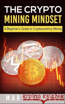 The Crypto Mining Mindset: A Beginner's Guide to Cryptocurrency Mining Martin Quest 9781717559456 Createspace Independent Publishing Platform