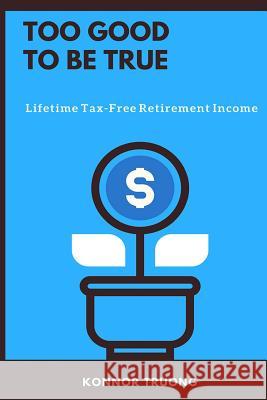 Too Good To Be True: Lifetime Tax-Free Retirement Income Truong, Konnor 9781717560452 Createspace Independent Publishing Platform