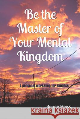 Be the Master of Your Mental Kingdom: A Personal Workshop for Success Renee Heiss Ren Heiss 9781717563095 Createspace Independent Publishing Platform