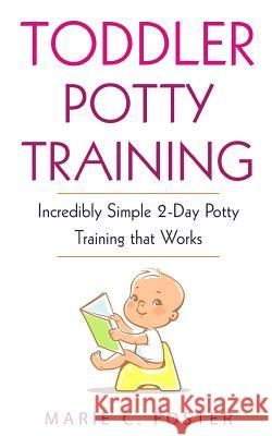 Toddler Potty Training: Incredibly Simple 2-Day Potty Training that Works Foster, Marie C. 9781717563422 Createspace Independent Publishing Platform