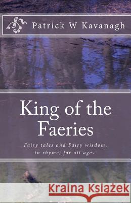 King of the Faeries: Fairy tales and Fairy wisdom for all ages. Tina Kavanagh Patrick W. Kavanagh 9781717567505 Createspace Independent Publishing Platform