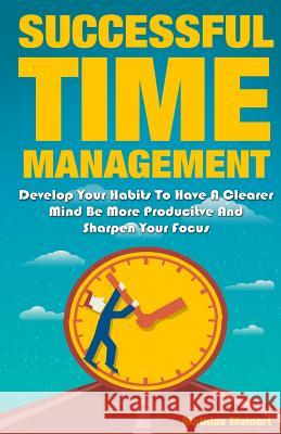 Successful Time Management: Develop Your Habits To Have A Clearer Mind Be More Producitve And Sharpen Your Focus Meinert, Mathias 9781717578648