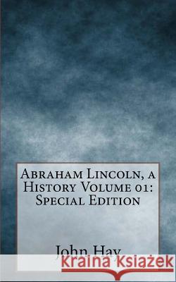 Abraham Lincoln, a History Volume 01: Special Edition John Hay John G. Nicolay 9781717590701 Createspace Independent Publishing Platform