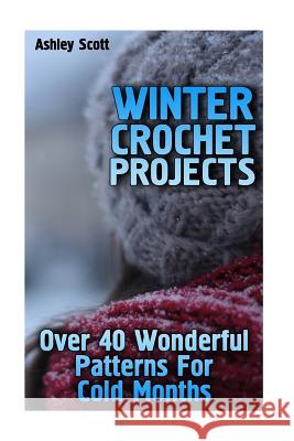 Winter Crochet Projects: Over 40 Wonderful Patterns For Cold Months: (Crochet Patterns, Crochet Stitches) Scott, Ashley 9781717595461 Createspace Independent Publishing Platform