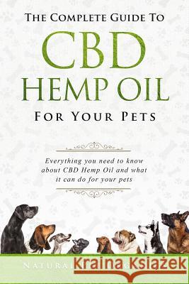 The Complete Guide to CBD Hemp Oil for Your Pets: Everything You Need to Know about CBD Hemp Oil and What It Can Do for Your Pets Natural Pet Organics Nathan Richer 9781717701091 Independently Published