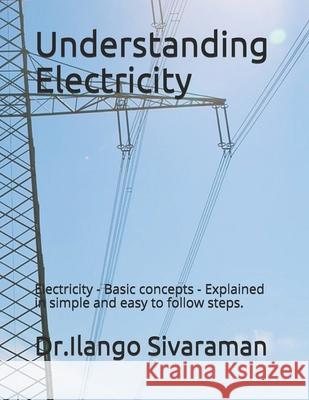 Understanding Electricity: Electricity - Basic concepts - Explained in simple and easy to follow steps. Sivaraman, Dr Ilango 9781717712165