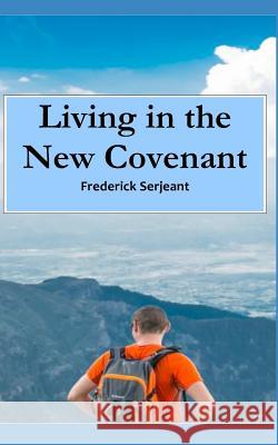 Living in the New Covenant: Enjoying the Love, Freedom, Joy and Peace that is Every Christian's Rightful Inheritance Frederick Serjeant 9781717722799
