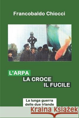 L'Arpa La Croce Il Fucile: La Lunga Guerra Delle Due Irlande Francobaldo Chiocci 9781717723239 Independently Published