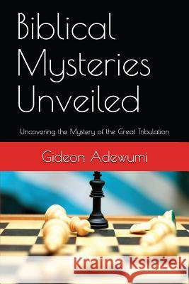 Biblical Mysteries Unveiled: Uncovering the Mystery of the Great Tribulation Gideon Adewumi 9781717727145 Independently Published