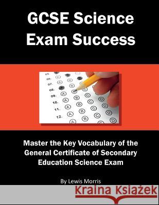 GCSE Science Exam Success: Master the Key Vocabulary of the General Certificate of Secondary Education Science Exam Lewis Morris 9781717729231 Independently Published