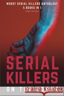 Serial Killers on the Loose: Worst Serial Killers Anthology - 5 Books in 1 Roger Harrington 9781717743077 Independently Published