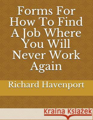 Forms for How to Find a Job Where You Will Never Work Again Richard Havenport 9781717743701 Independently Published