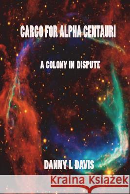 Cargo for Alpha Centauri: A Colony in Dispute Danny L. Davis 9781717744647 Independently Published