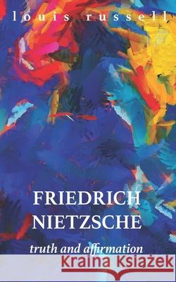 Friedrich Nietzsche: Truth and Affirmation Louis Russell 9781717745682 Independently Published