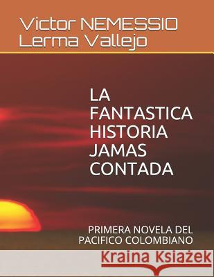 La Fantastica Historia Jamas Contada: Primera Novela del Pacifico Colombiano Victor Nemessio Lerm 9781717748706 Independently Published