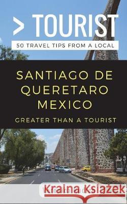 Greater Than a Tourist- Santiago de Queretaro Mexico: 50 Travel Tips from a Local Greater Than a. Tourist Veronica Rudich 9781717749581 Independently Published