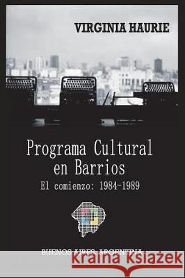 El Programa Cultural En Barrios. El Comienzo: 1984-1989: Buenos Aires. Argentina Facundo d Felix Luna Virginia Haurie 9781717756237 Independently Published