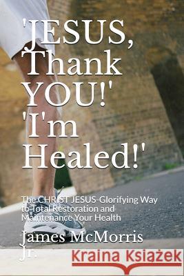 'JESUS, Thank YOU!' 'I'm Healed!': The CHRIST JESUS-Glorifying Way to Total Restoration and Maintenance Your Health Christ, Jesus 9781717759139