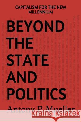 Beyond the State and Politics: Capitalism for the New Millennium Antony P. Mueller 9781717773760 Independently Published