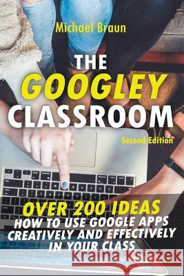 The Googley Classroom: Over 200 Ideas How to Use Google Apps Creatively and Effectively in Your Class Michael Braun 9781717777874 Independently Published