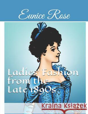Ladies' Fashion from the Late 1890s: Collection 1 Eunice Rose 9781717784384 Independently Published
