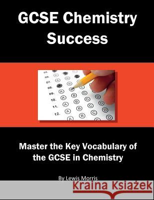 GCSE Chemistry Success: Master the Key Vocabulary of the GCSE in Chemistry Lewis Morris 9781717787255