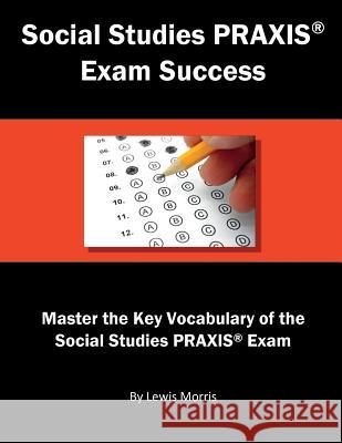 Social Studies Praxis Exam Success: Master the Key Vocabulary of the Social Studies Praxis Exam Lewis Morris 9781717787798 Independently Published