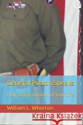 General Patton Speaks: How to Get Control of Your Life William L. Whorton 9781717796165