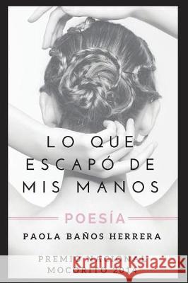 Lo Que Escapó de MIS Manos: Poesía. Premio Nacional Mocorito 2014 Banos Herrera, Paola 9781717803719