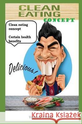 Сlean eating concept: Сertain health benefits. Discover everything you need to live a clean lifestyle Vanessa J Hunt 9781717806536