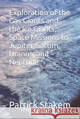 Exploration of the Gas Giants and the Ice Giants, Space Missions to Jupiter, Saturn, Uranus, and Neptune Patrick Stakem 9781717814500 Independently Published