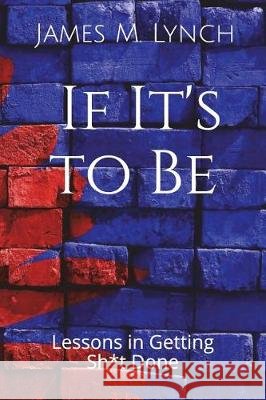 If It's to Be . . .: Lessons in Getting Sh*t Done James M. Lynch 9781717829054