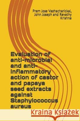 Evaluation of Anti-Microbial and Anti-Inflammatory Action of Castor and Papaya Seed Extracts Against Staphylococcus Aureus John Joseph Ravathy Krishna Prem Jose Vazhacharickal 9781717831675