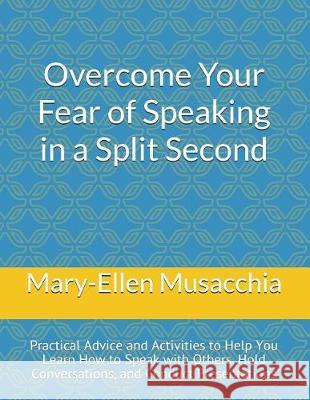 Overcome Your Fear of Speaking in a Split Second: Practical Advice and Activities to Help You Learn How to Speak with Others, Hold Conversations, and Mary-Ellen Musacchia 9781717833921 Independently Published