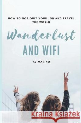 Wanderlust and Wifi: How to Not Quit Your Job and Travel the World Aj Marino 9781717834249