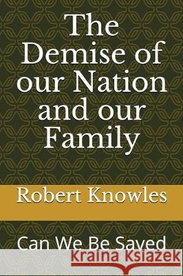 The Demise of Our Nation and Our Family: Can We Be Saved Robert Knowles 9781717838384
