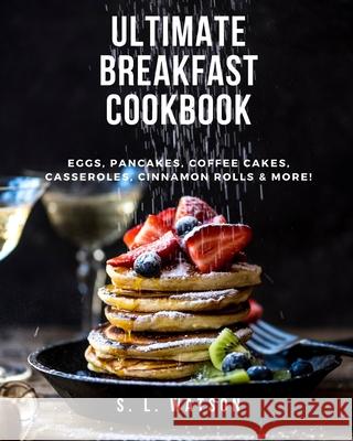 Ultimate Breakfast Cookbook: Eggs, Pancakes, Coffee Cakes, Casseroles, Cinnamon Rolls & More! S. L. Watson 9781717840301 Independently Published